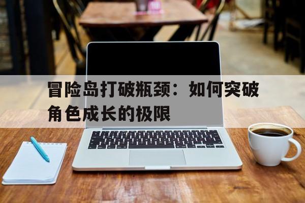 冒险岛打破瓶颈：如何突破角色成长的极限